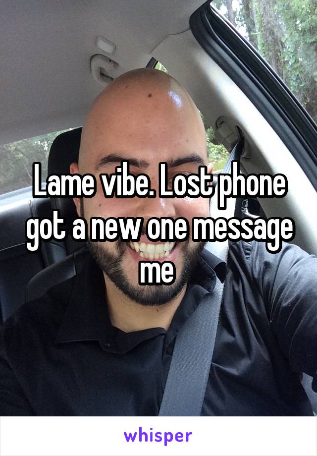 Lame vibe. Lost phone got a new one message me 