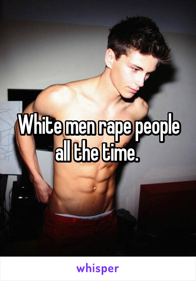 White men rape people all the time. 