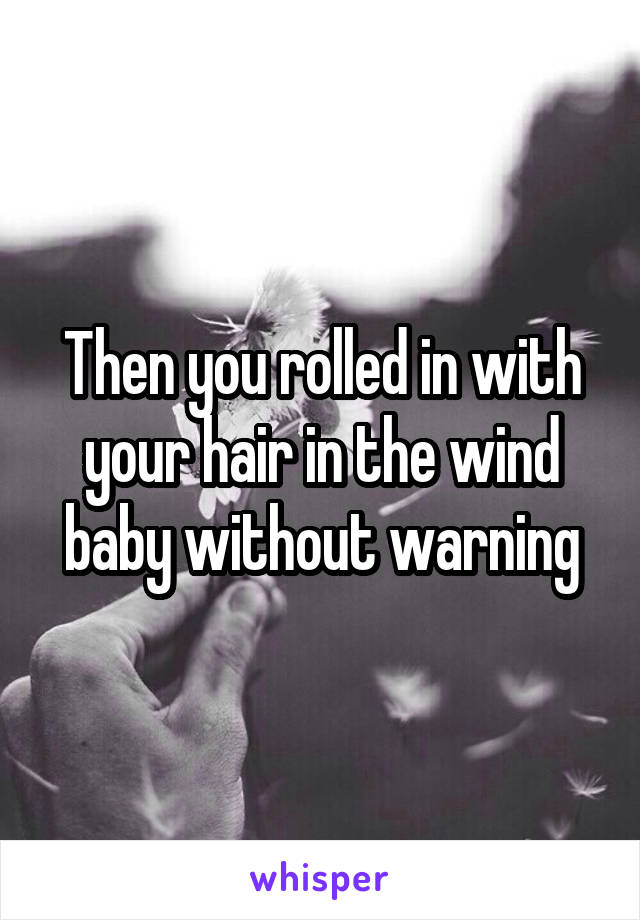 Then you rolled in with your hair in the wind baby without warning