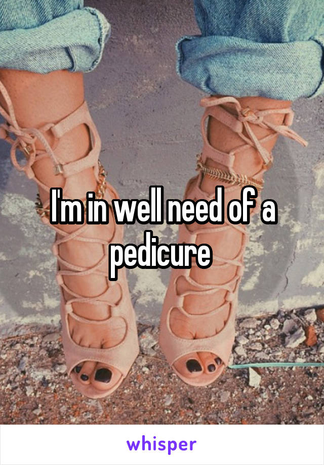 I'm in well need of a pedicure 