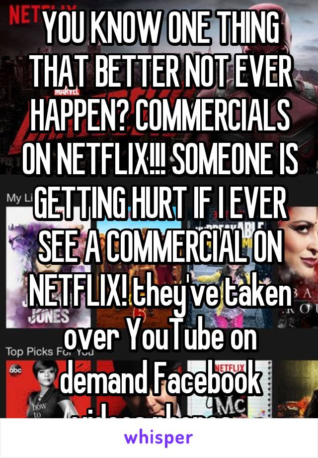 YOU KNOW ONE THING THAT BETTER NOT EVER HAPPEN? COMMERCIALS ON NETFLIX!!! SOMEONE IS GETTING HURT IF I EVER SEE A COMMERCIAL ON NETFLIX! they've taken over YouTube on demand Facebook videos phones...