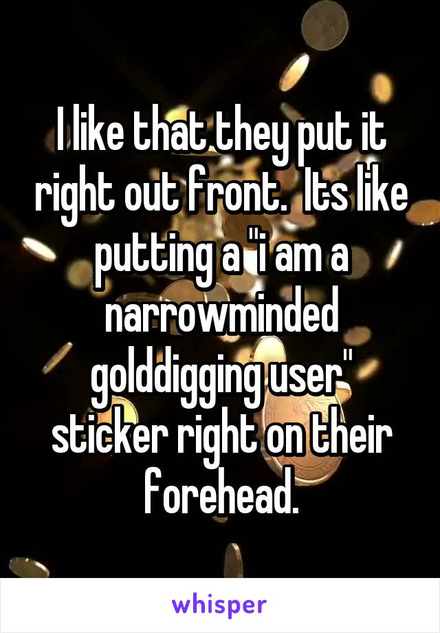 I like that they put it right out front.  Its like putting a "i am a narrowminded golddigging user" sticker right on their forehead.