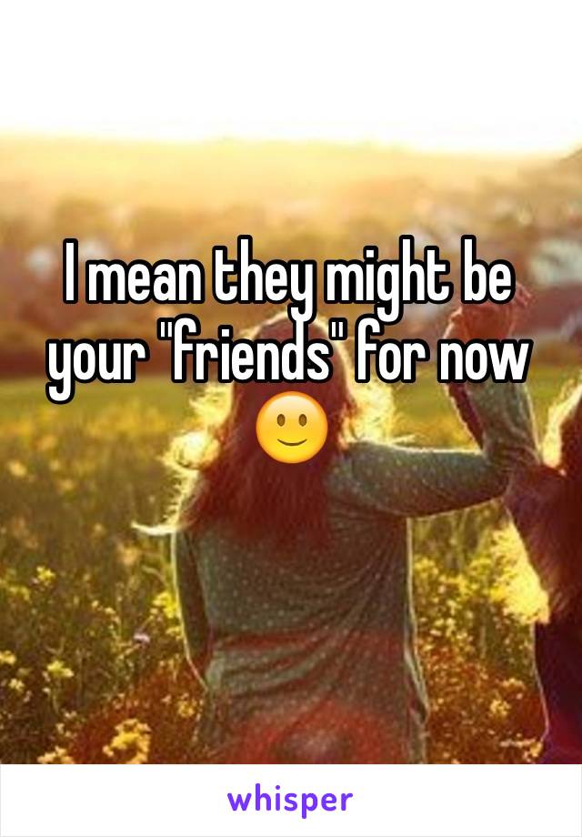 I mean they might be your "friends" for now 🙂