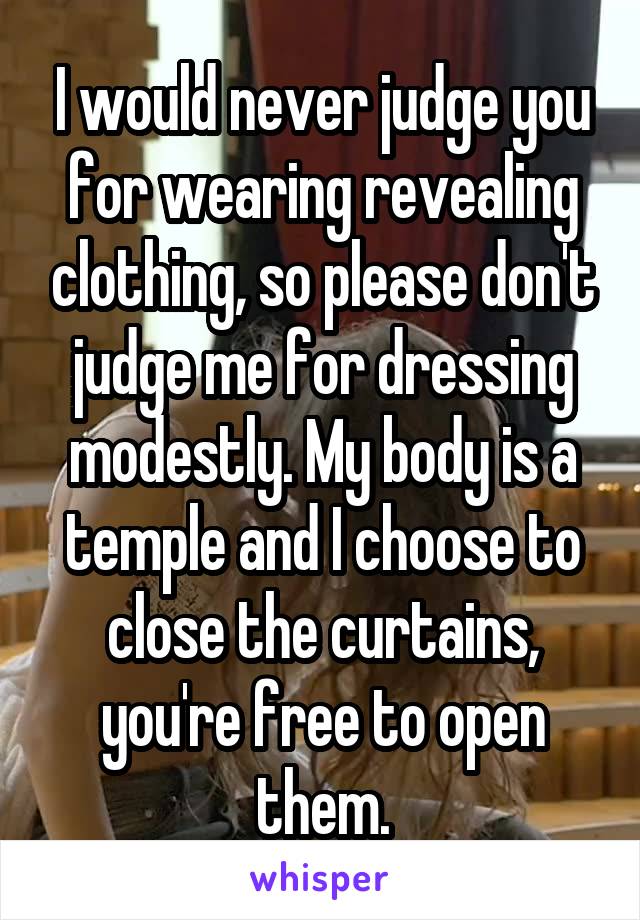 I would never judge you for wearing revealing clothing, so please don't judge me for dressing modestly. My body is a temple and I choose to close the curtains, you're free to open them.