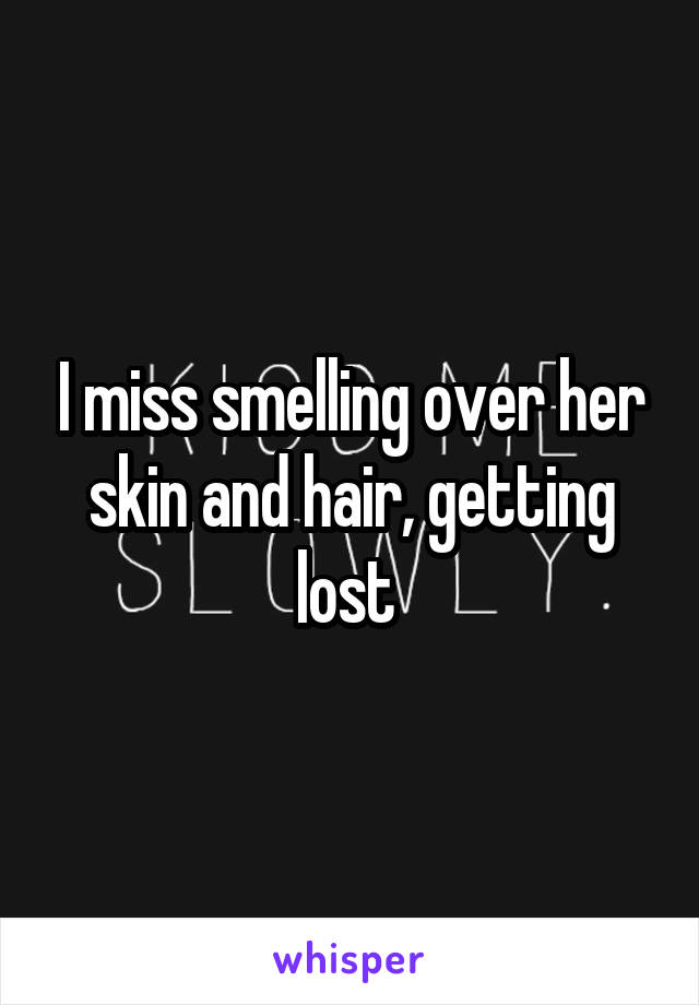 I miss smelling over her skin and hair, getting lost 