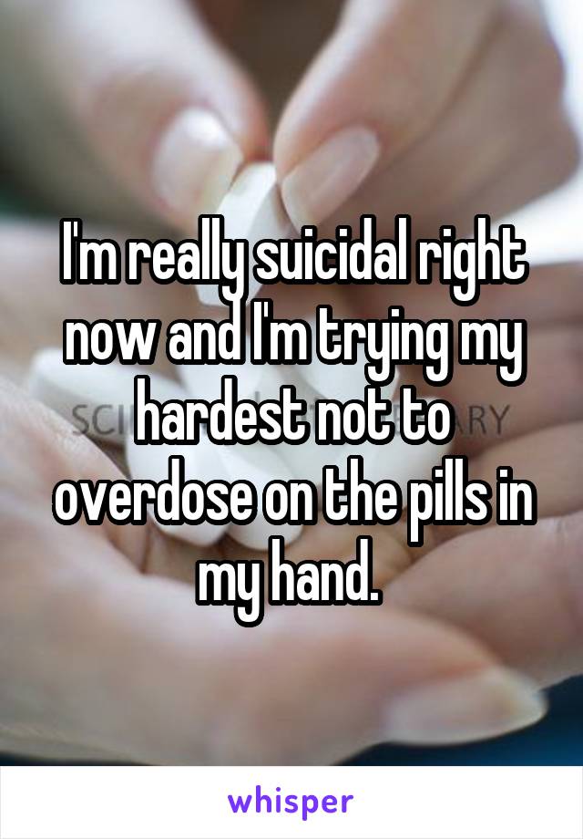 I'm really suicidal right now and I'm trying my hardest not to overdose on the pills in my hand. 