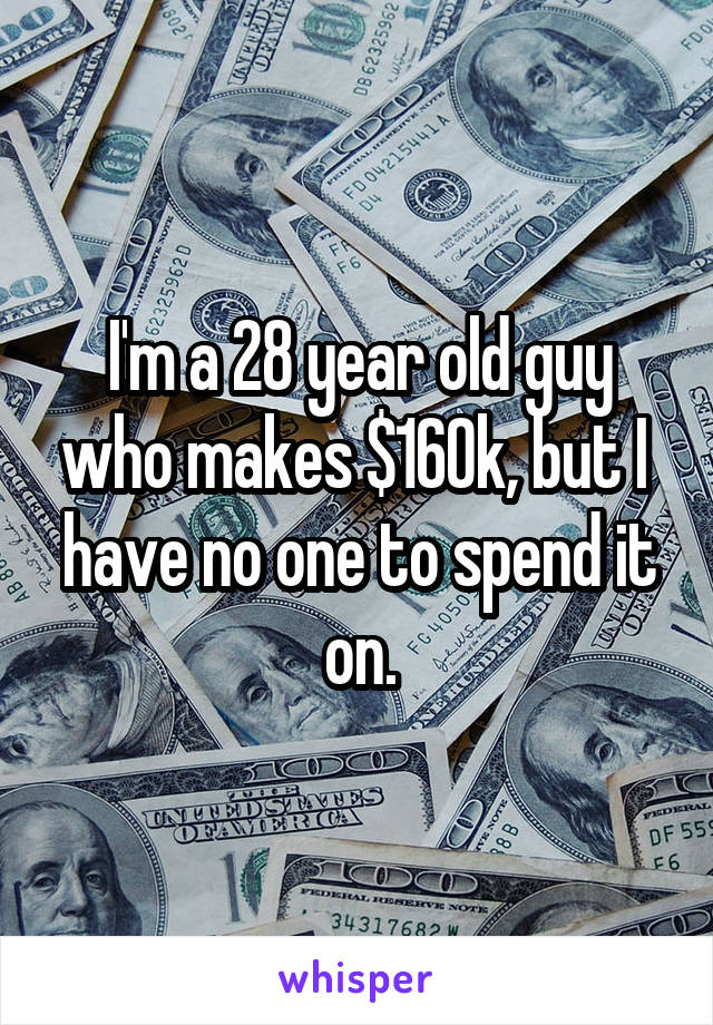 I'm a 28 year old guy who makes $160k, but I  have no one to spend it on.