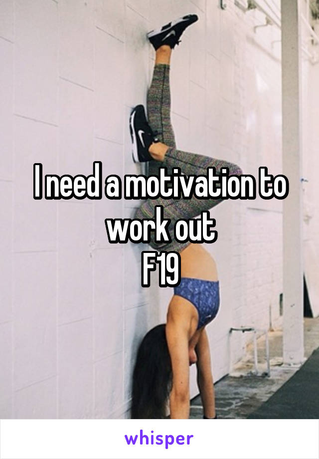 I need a motivation to work out
F19