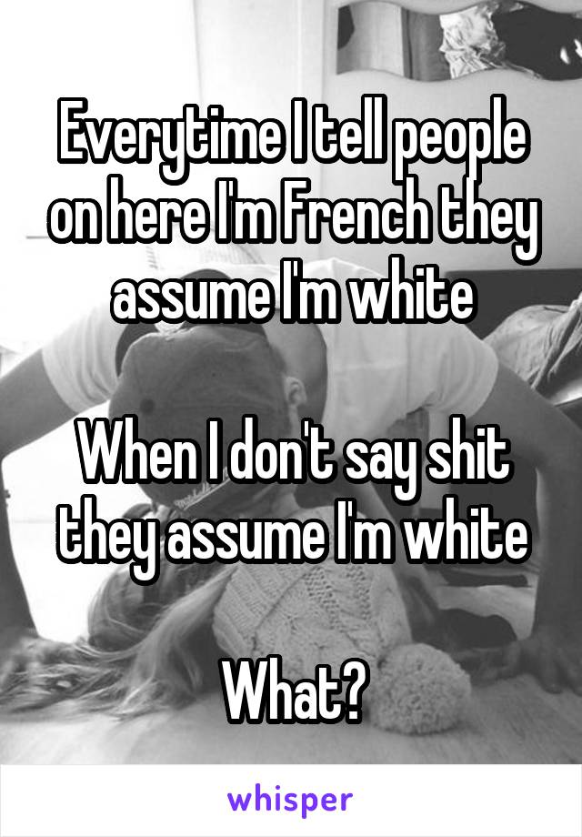 Everytime I tell people on here I'm French they assume I'm white

When I don't say shit they assume I'm white

What?