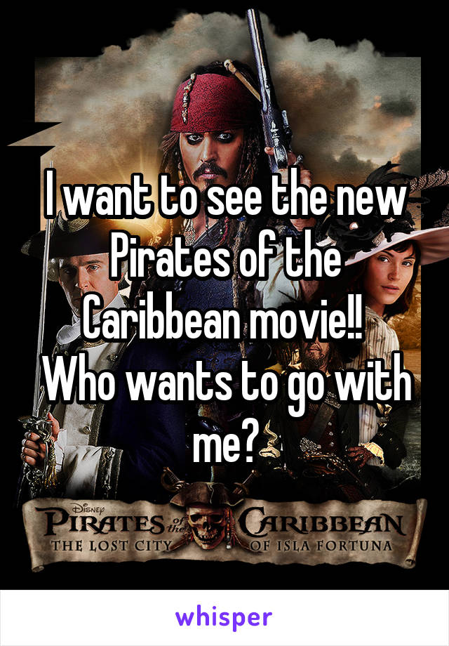 I want to see the new Pirates of the Caribbean movie!! 
Who wants to go with me?