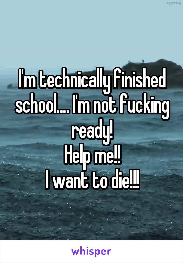 I'm technically finished school.... I'm not fucking ready!
Help me!!
I want to die!!!