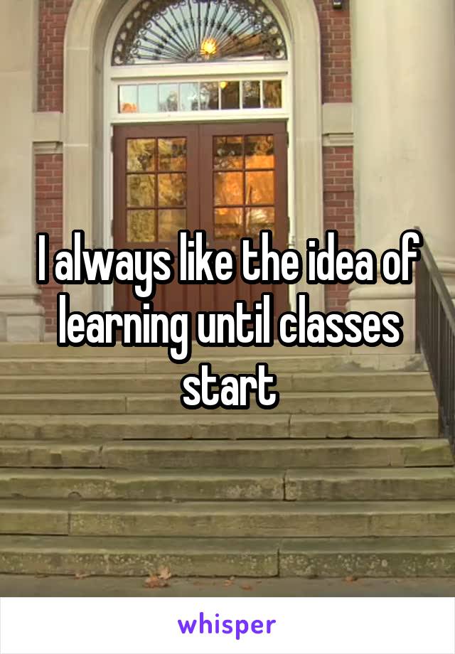 I always like the idea of learning until classes start