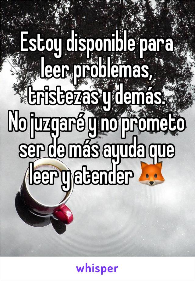 Estoy disponible para leer problemas, tristezas y demás. 
No juzgaré y no prometo ser de más ayuda que leer y atender 🦊