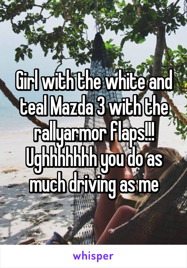 Girl with the white and teal Mazda 3 with the rallyarmor flaps!!!
Ughhhhhhh you do as much driving as me