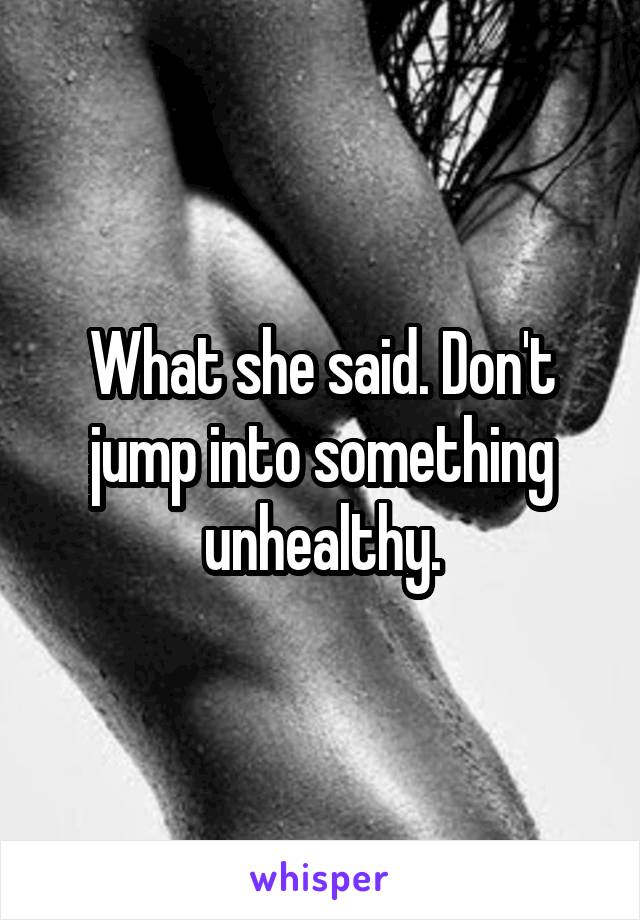 What she said. Don't jump into something unhealthy.