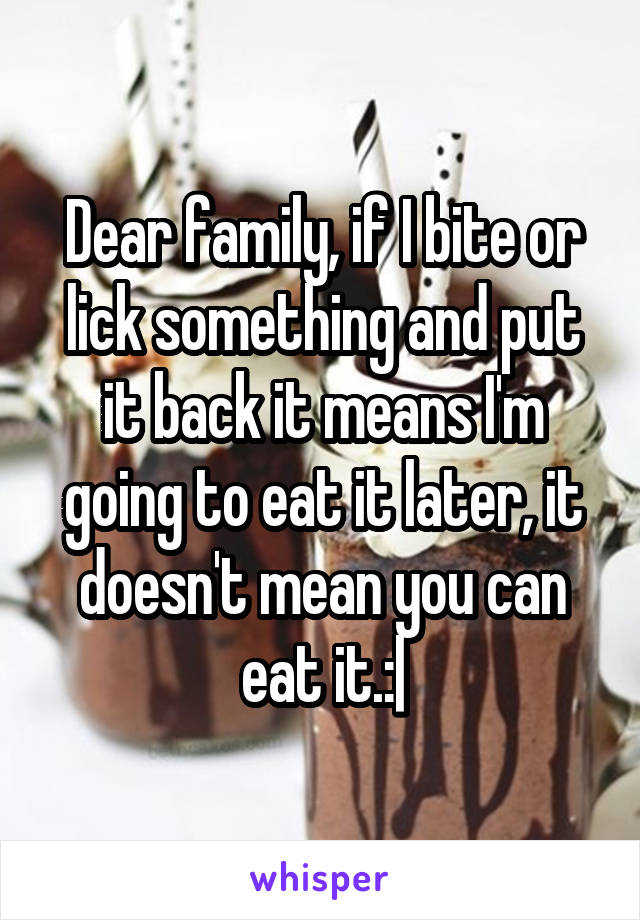 Dear family, if I bite or lick something and put it back it means I'm going to eat it later, it doesn't mean you can eat it.:|