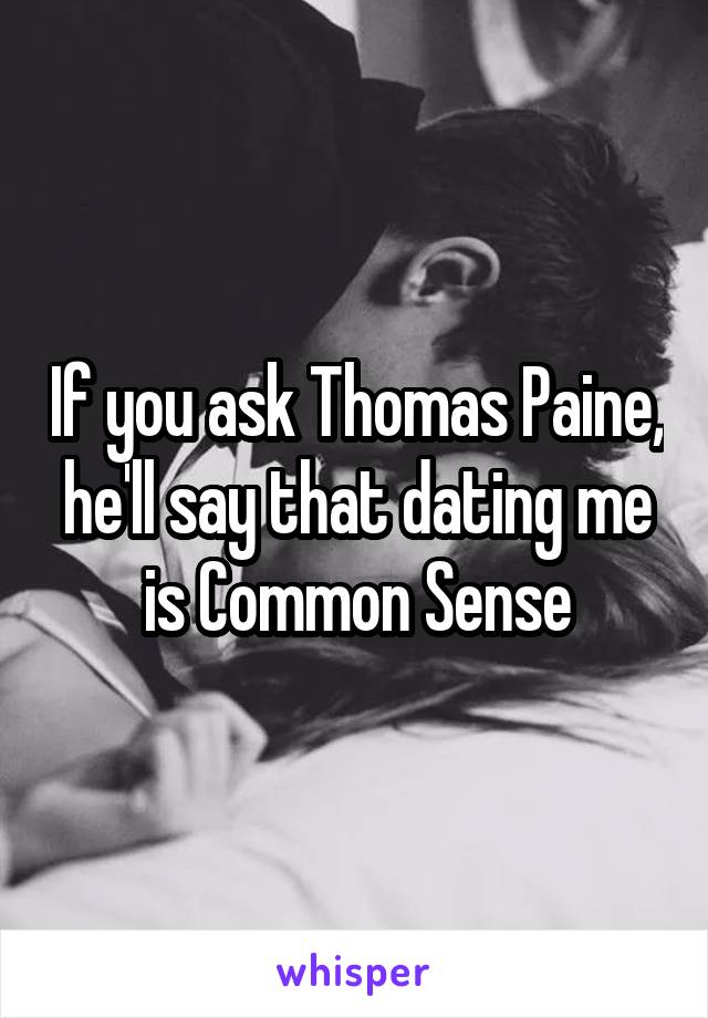 If you ask Thomas Paine, he'll say that dating me is Common Sense