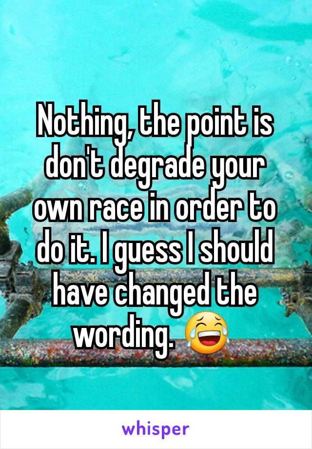 Nothing, the point is don't degrade your own race in order to do it. I guess I should have changed the wording. 😂 