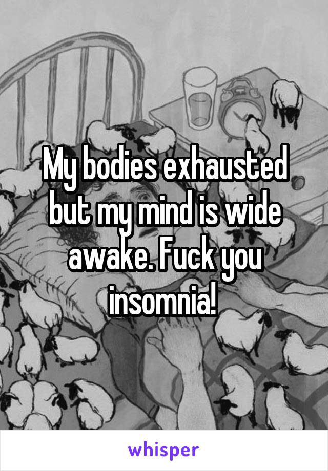 My bodies exhausted but my mind is wide awake. Fuck you insomnia! 