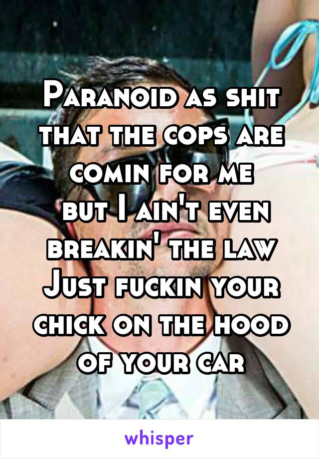 Paranoid as shit that the cops are comin for me
 but I ain't even breakin' the law
Just fuckin your chick on the hood of your car