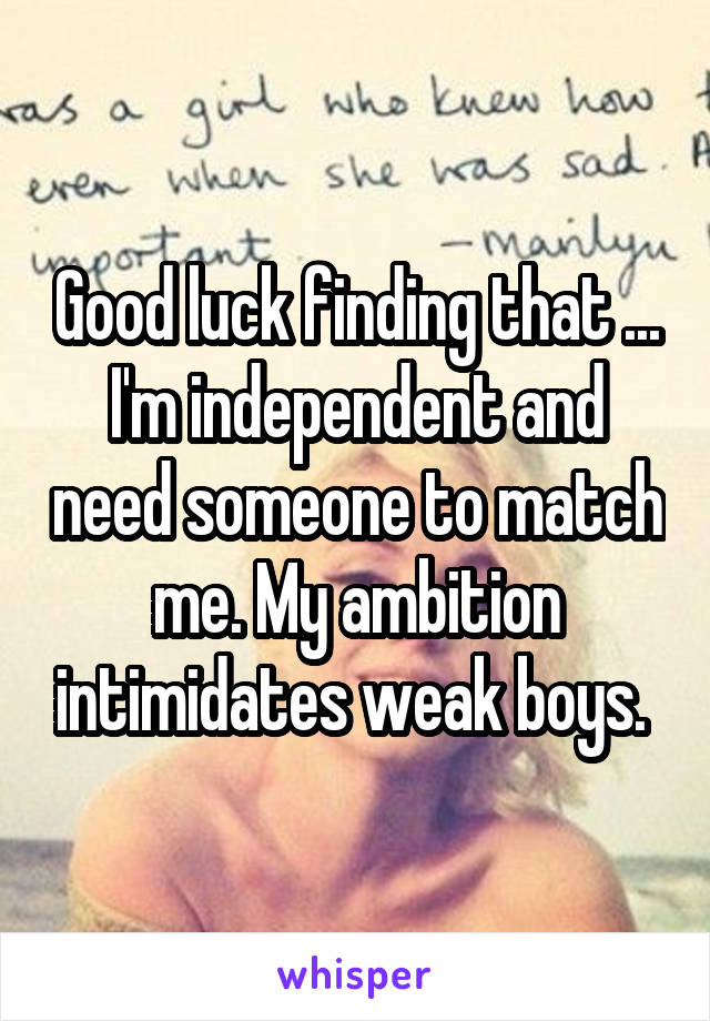 Good luck finding that ... I'm independent and need someone to match me. My ambition intimidates weak boys. 