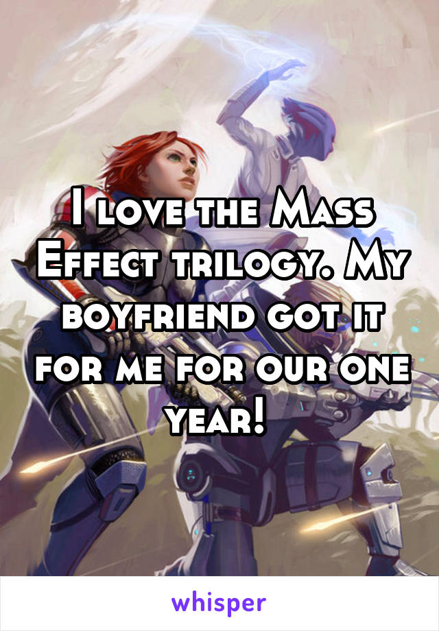 I love the Mass Effect trilogy. My boyfriend got it for me for our one year! 