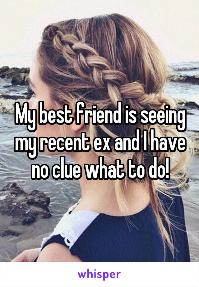 My best friend is seeing my recent ex and I have no clue what to do!