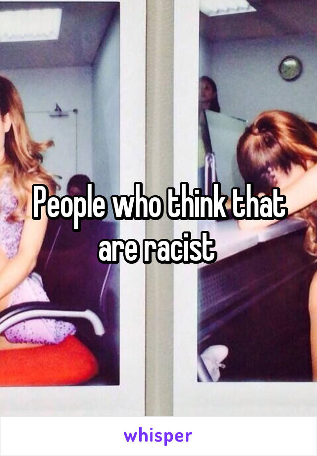 People who think that are racist 