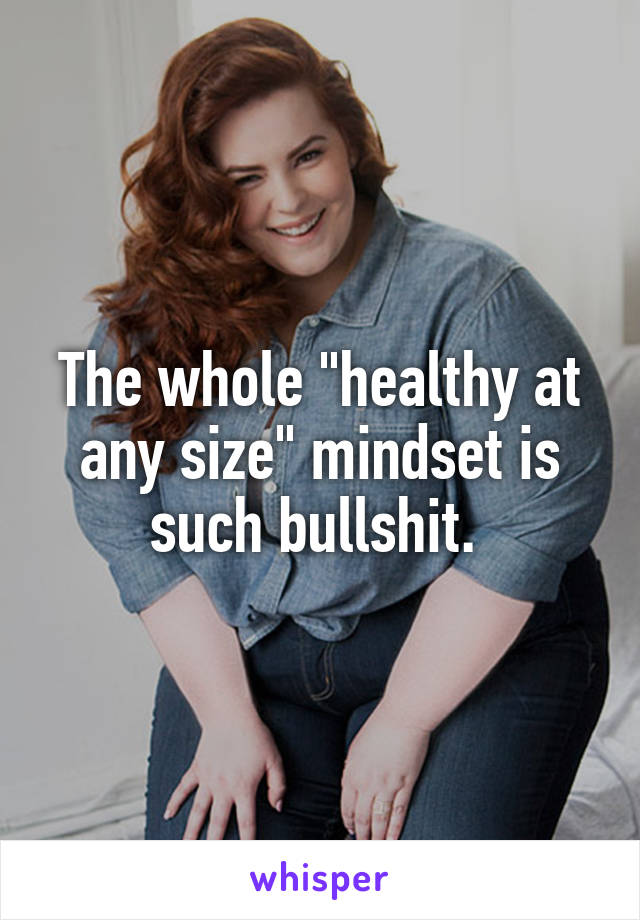 The whole "healthy at any size" mindset is such bullshit. 