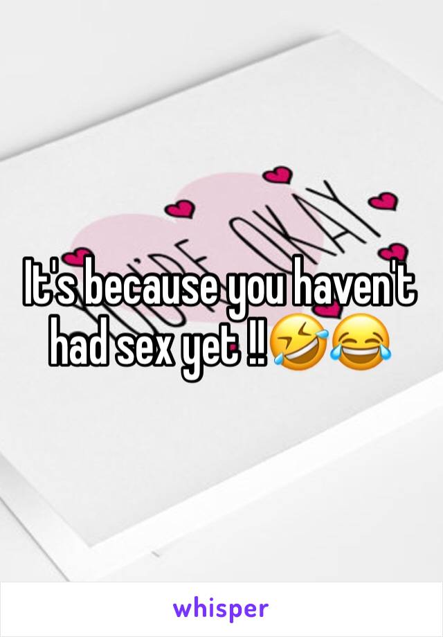 It's because you haven't had sex yet !!🤣😂