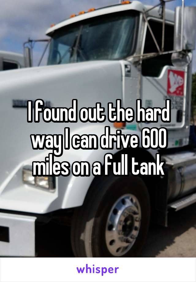 I found out the hard way I can drive 600 miles on a full tank