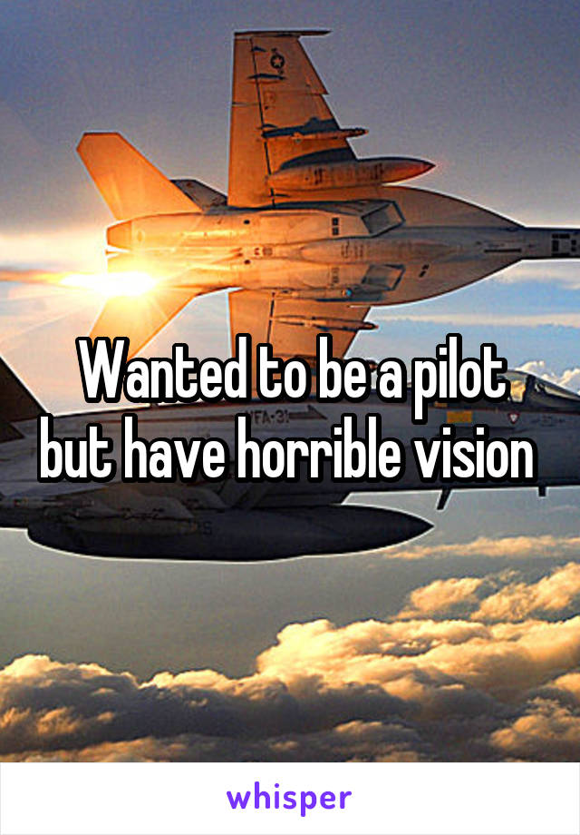 Wanted to be a pilot but have horrible vision 