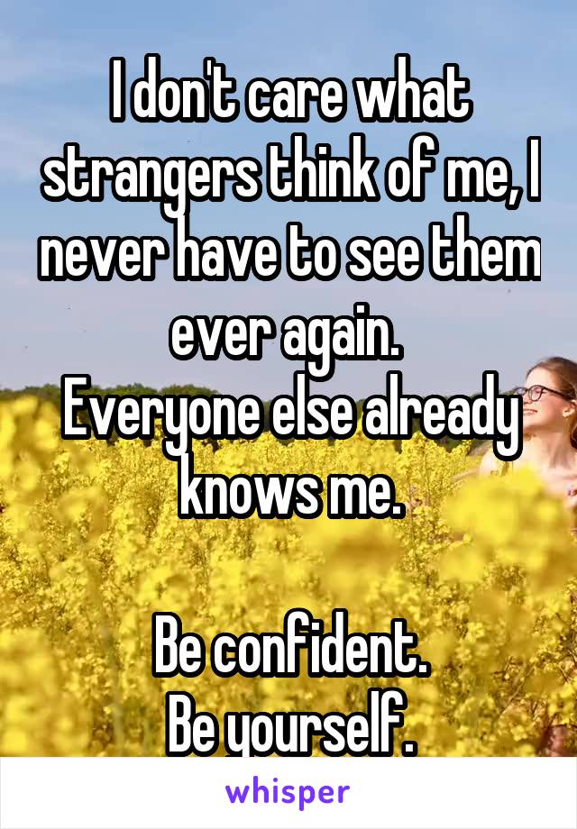 I don't care what strangers think of me, I never have to see them ever again. 
Everyone else already knows me.

Be confident.
Be yourself.