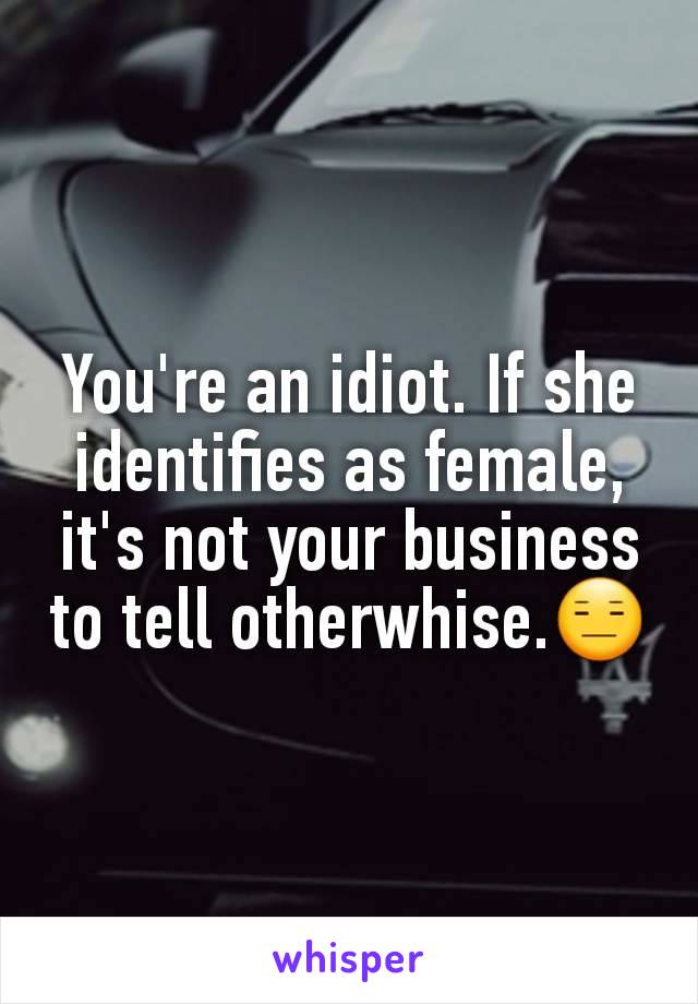 You're an idiot. If she identifies as female, it's not your business to tell otherwhise.😑