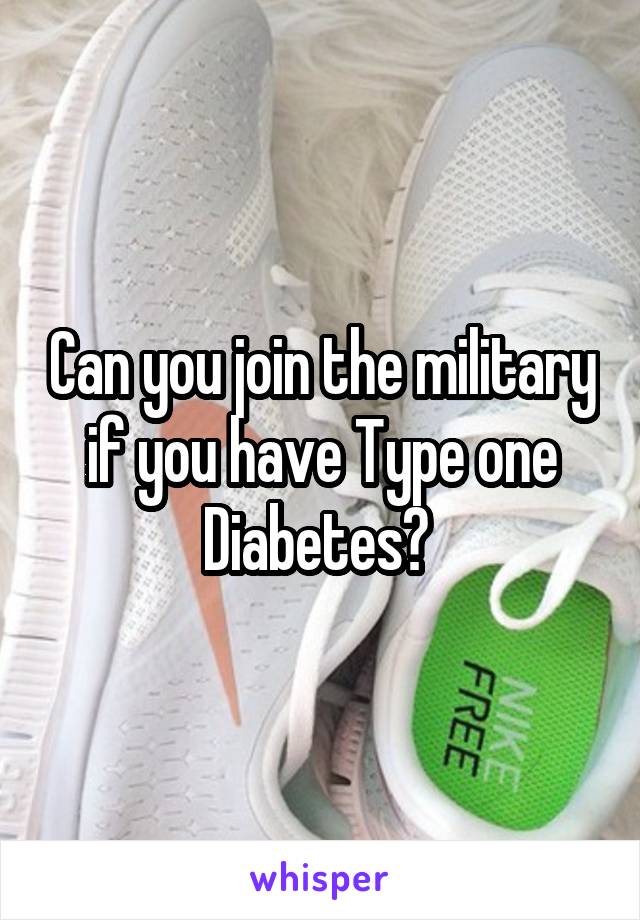 Can you join the military if you have Type one Diabetes? 