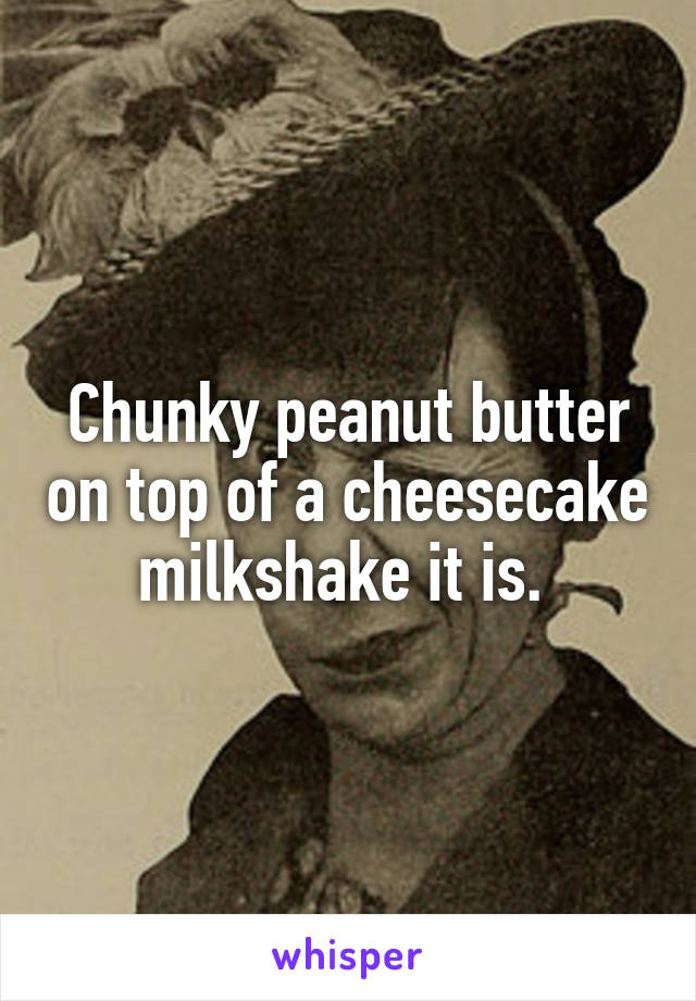 




Chunky peanut butter on top of a cheesecake milkshake it is. 