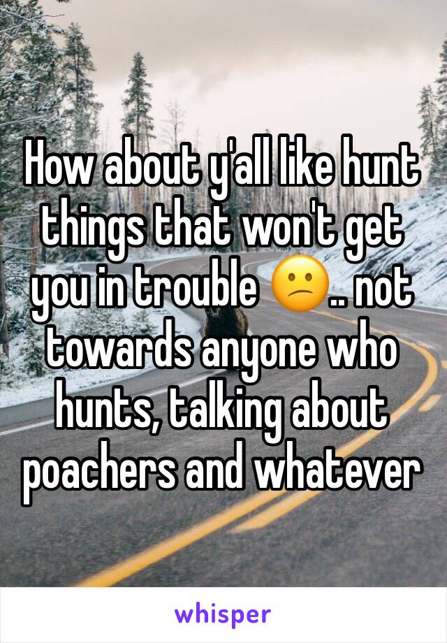 How about y'all like hunt things that won't get you in trouble 😕.. not towards anyone who hunts, talking about poachers and whatever 