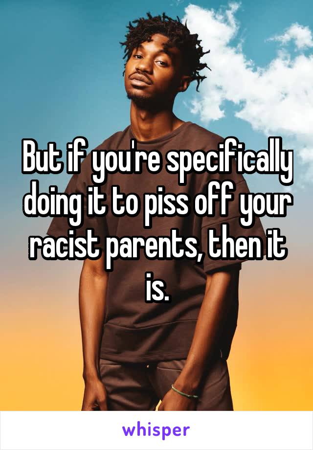 But if you're specifically doing it to piss off your racist parents, then it is.