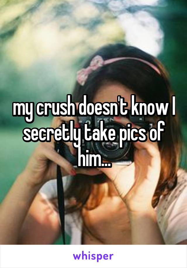 my crush doesn't know I secretly take pics of him...