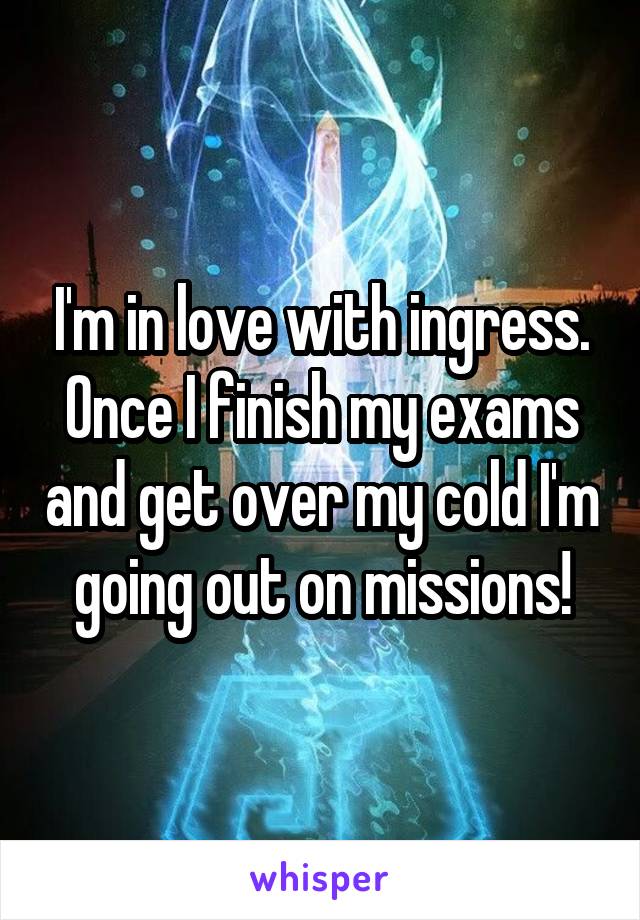 I'm in love with ingress. Once I finish my exams and get over my cold I'm going out on missions!