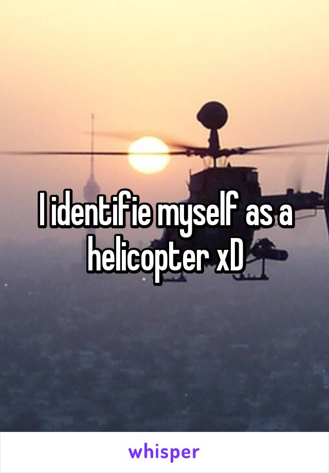 I identifie myself as a helicopter xD