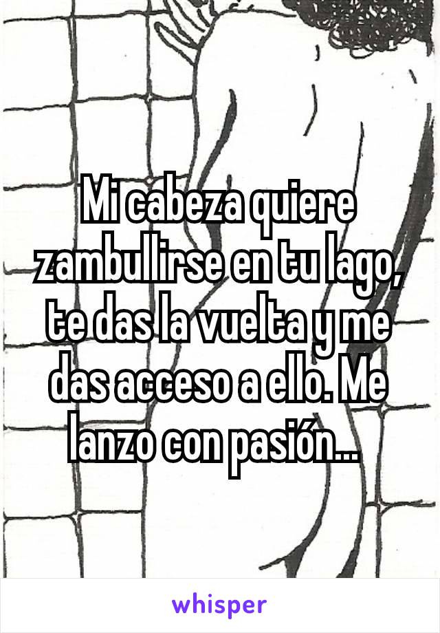 Mi cabeza quiere zambullirse en tu lago, te das la vuelta y me das acceso a ello. Me lanzo con pasión... 