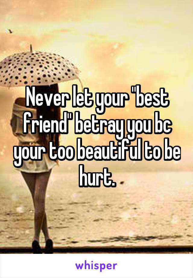 Never let your "best friend" betray you bc your too beautiful to be hurt.