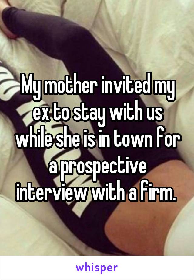 My mother invited my ex to stay with us while she is in town for a prospective interview with a firm. 