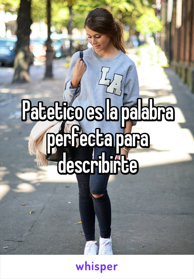 Patetico es la palabra perfecta para describirte