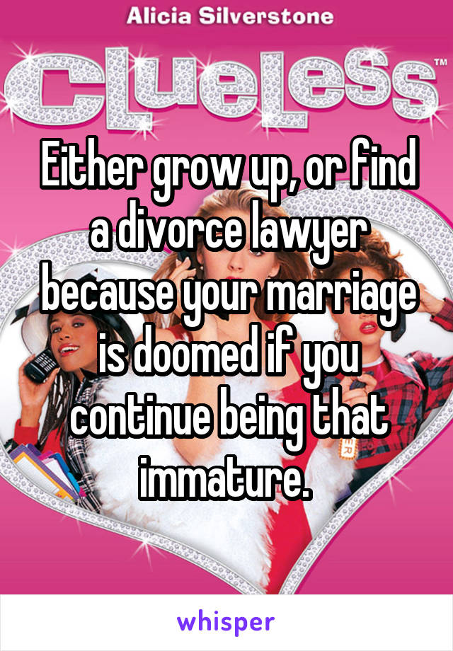 Either grow up, or find a divorce lawyer because your marriage is doomed if you continue being that immature. 