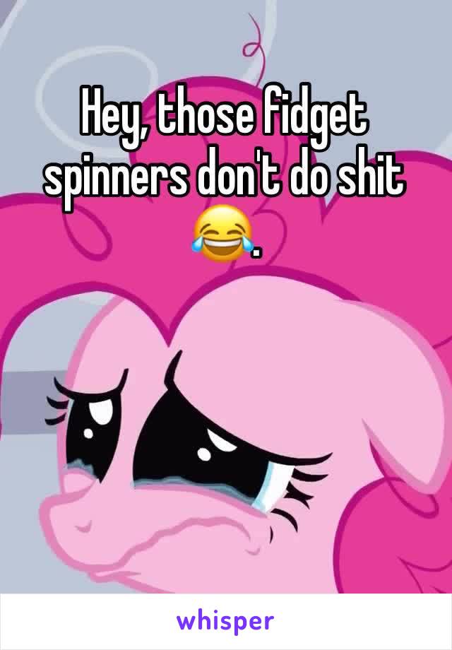 Hey, those fidget spinners don't do shit 😂. 