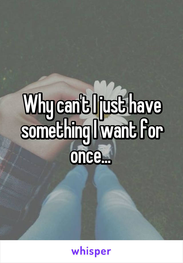 Why can't I just have something I want for once... 