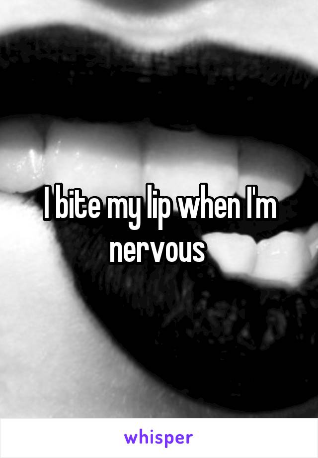 I bite my lip when I'm nervous 