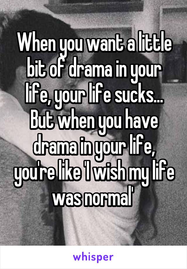 When you want a little bit of drama in your life, your life sucks... But when you have drama in your life, you're like 'I wish my life was normal' 
